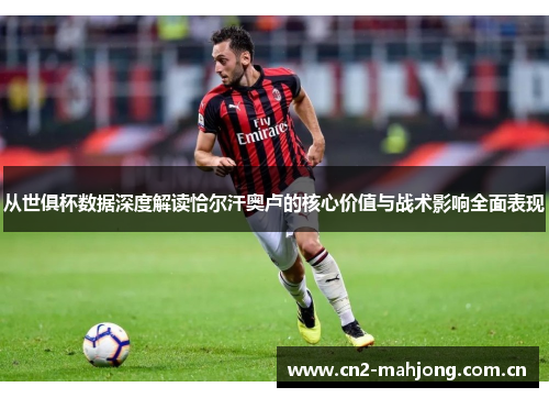 从世俱杯数据深度解读恰尔汗奥卢的核心价值与战术影响全面表现